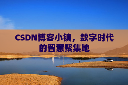 CSDN博客小镇，数字时代的智慧聚集地
